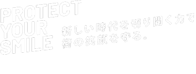 PROTECT YOUR SMILE 新しい時代を切り開く力で街の笑顔を守る