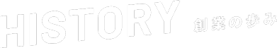 HISTORY 創業の歩み